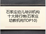 石家庄幼儿培训机构十大排行榜(石家庄幼教机构TOP10)