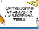 石家庄幼儿师范高等专科学校校址(石家庄幼儿师范高等专科学校校址)