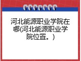 河北能源职业学院在哪(河北能源职业学院位置。)