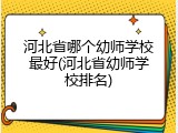 河北省哪个幼师学校最好(河北省幼师学校排名)
