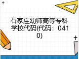 石家庄幼师高等专科学校代码(代码：0410)