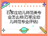 石家庄幼儿师范类专业怎么样(石家庄幼儿师范专业评估)