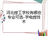 河北焊工学校有哪些专业可选-学电焊技术