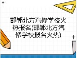 邯郸北方汽修学校火热报名(邯郸北方汽修学校报名火热)