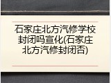 石家庄北方汽修学校封闭吗宣化(石家庄北方汽修封闭否)