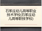 石家庄幼儿高等职业技术学校(石家庄幼儿高等职技学校)