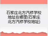 石家庄北方汽修学校地址在哪里(石家庄北方汽修学校地址)
