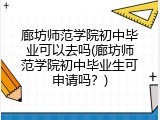廊坊师范学院初中毕业可以去吗(廊坊师范学院初中毕业生可申请吗？)