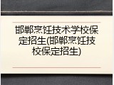 邯郸烹饪技术学校保定招生(邯郸烹饪技校保定招生)