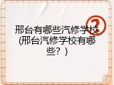 邢台有哪些汽修学校(邢台汽修学校有哪些？)