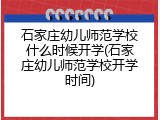 石家庄幼儿师范学校什么时候开学(石家庄幼儿师范学校开学时间)