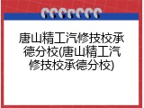 唐山精工汽修技校承德分校(唐山精工汽修技校承德分校)