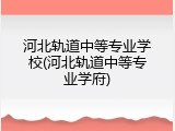 河北轨道中等专业学校(河北轨道中等专业学府)