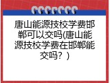 唐山能源技校学费邯郸可以交吗(唐山能源技校学费在邯郸能交吗？)