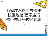 石家庄汽修中专滦平校区地址(石家庄汽修中专滦平校区地址)