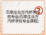 石家庄北方汽修学校的专业(石家庄北方汽修学校专业课程)