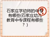 石家庄学幼师的中专有哪些(石家庄幼儿教育中专课程有哪些？)