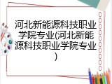 河北新能源科技职业学院专业(河北新能源科技职业学院专业)