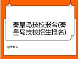 秦皇岛技校报名(秦皇岛技校招生报名)