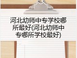 河北幼师中专学校哪所最好(河北幼师中专哪所学校最好)