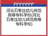 河北石家庄幼儿师范高等专科学校(河北石家庄幼儿师范高等专科学校)