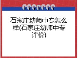 石家庄幼师中专怎么样(石家庄幼师中专评价)