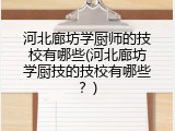 河北廊坊学厨师的技校有哪些(河北廊坊学厨技的技校有哪些？)