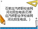 石家庄汽修职校官网河北招生电话(石家庄汽修职业学校官网河北招生电话。)