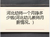 河北幼师一个月挣多少钱(河北幼儿教师月薪情况。)