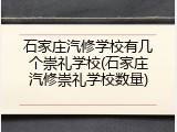 石家庄汽修学校有几个崇礼学校(石家庄汽修崇礼学校数量)