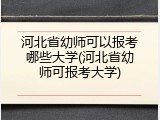 河北省幼师可以报考哪些大学(河北省幼师可报考大学)