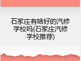 石家庄有啥好的汽修学校吗(石家庄汽修学校推荐)