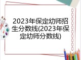 2023年保定幼师招生分数线(2023年保定幼师分数线)