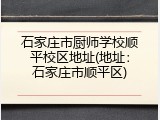 石家庄市厨师学校顺平校区地址(地址：石家庄市顺平区)
