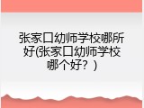 张家口幼师学校哪所好(张家口幼师学校哪个好？)