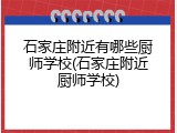 石家庄附近有哪些厨师学校(石家庄附近厨师学校)
