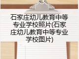 石家庄幼儿教育中等专业学校照片(石家庄幼儿教育中等专业学校图片)
