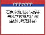 石家庄幼儿师范高等专科学校排名(石家庄幼儿师范排名)