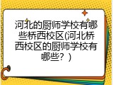 河北的厨师学校有哪些桥西校区(河北桥西校区的厨师学校有哪些？)
