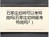 石家庄幼师可以考特岗吗(石家庄幼师能考特岗吗？)