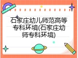 石家庄幼儿师范高等专科环境(石家庄幼师专科环境)