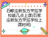 石家庄新东方烹饪学校能几点上课(石家庄新东方烹饪学校上课时间)