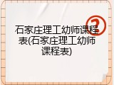石家庄理工幼师课程表(石家庄理工幼师课程表)