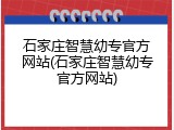 石家庄智慧幼专官方网站(石家庄智慧幼专官方网站)