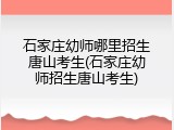 石家庄幼师哪里招生唐山考生(石家庄幼师招生唐山考生)