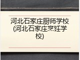 河北石家庄厨师学校(河北石家庄烹饪学校)