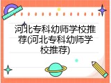 河北专科幼师学校推荐(河北专科幼师学校推荐)