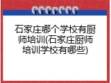 石家庄哪个学校有厨师培训(石家庄厨师培训学校有哪些)
