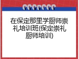 在保定那里学厨师崇礼培训班(保定崇礼厨师培训)