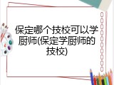 保定哪个技校可以学厨师(保定学厨师的技校)